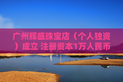 广州辉盛珠宝店（个人独资）成立 注册资本1万人民币