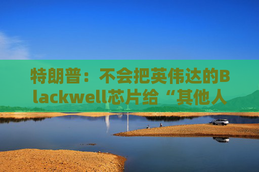特朗普：不会把英伟达的Blackwell芯片给“其他人”