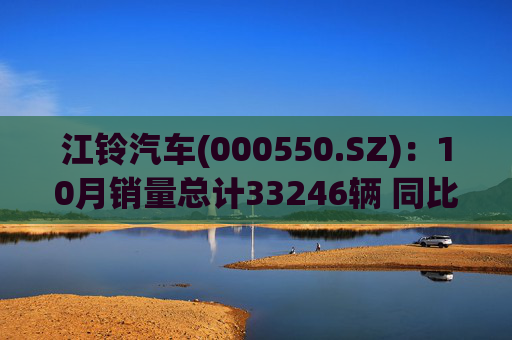 江铃汽车(000550.SZ)：10月销量总计33246辆 同比增长8.06%