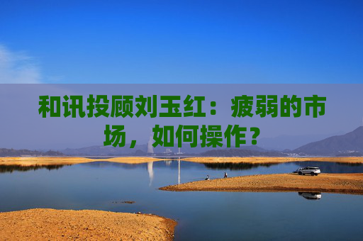 和讯投顾刘玉红：疲弱的市场，如何操作？