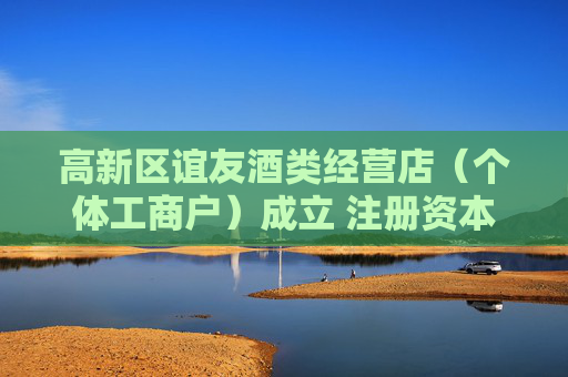 高新区谊友酒类经营店（个体工商户）成立 注册资本2万人民币