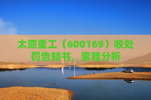 太原重工（600169）收处罚告知书，索赔分析