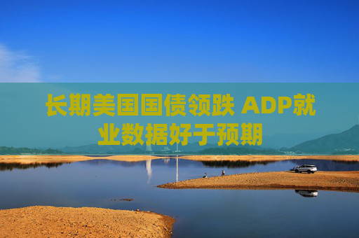长期美国国债领跌 ADP就业数据好于预期