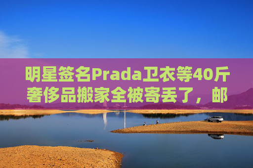 明星签名Prada卫衣等40斤奢侈品搬家全被寄丢了，邮政EMS称没监控