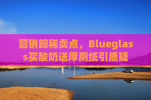 营销蹿稀卖点，Blueglass买酸奶送厚厕纸引质疑  第1张