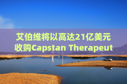 艾伯维将以高达21亿美元收购Capstan Therapeutics