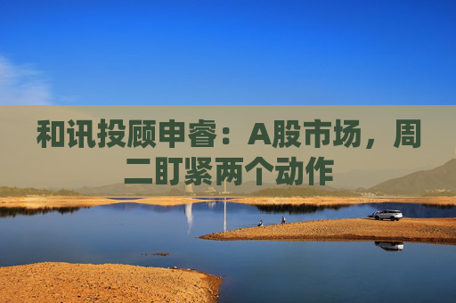 和讯投顾申睿：A股市场，周二盯紧两个动作