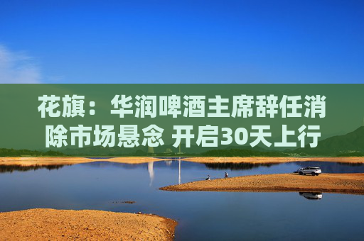 花旗:华润啤酒主席辞任消除市场悬念 开启30天上行催化观察  第1张 花旗:华润啤酒主席辞任消除市场悬念 开启30天上行催化观察  第1张