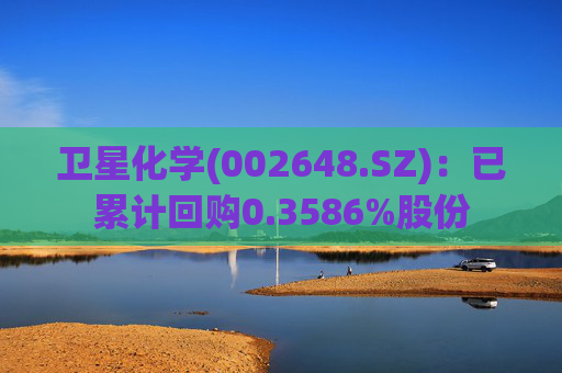 卫星化学(002648.SZ)：已累计回购0.3586%股份