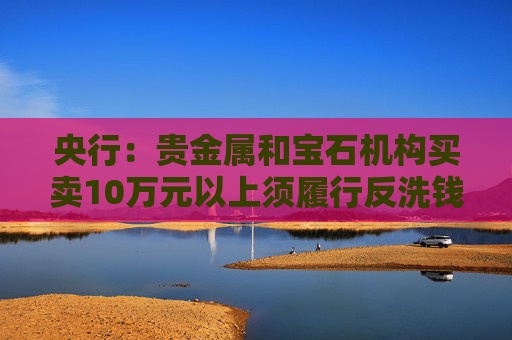 央行：贵金属和宝石机构买卖10万元以上须履行反洗钱义务