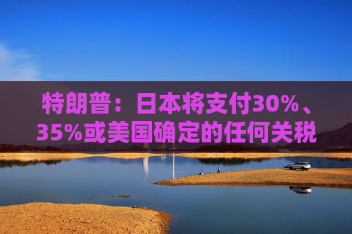 特朗普：日本将支付30%、35%或美国确定的任何关税  第1张