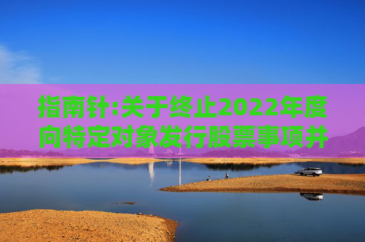 指南针:关于终止2022年度向特定对象发行股票事项并撤回申请文件的公告
