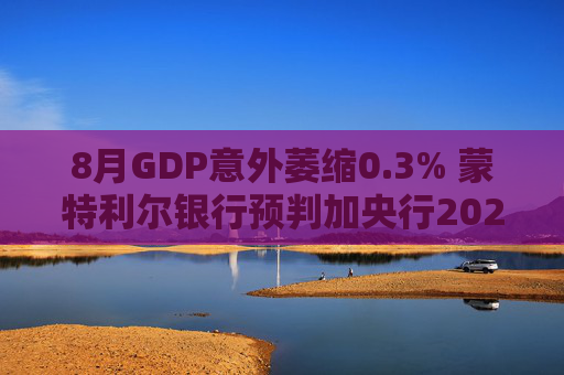 8月GDP意外萎缩0.3% 蒙特利尔银行预判加央行2026年或再降息
