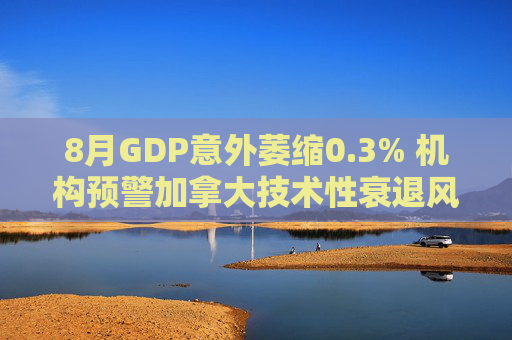 8月GDP意外萎缩0.3% 机构预警加拿大技术性衰退风险升温