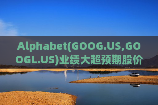 Alphabet(GOOG.US,GOOGL.US)业绩大超预期股价触及历史新高 分析师一致看好其AI与云业务