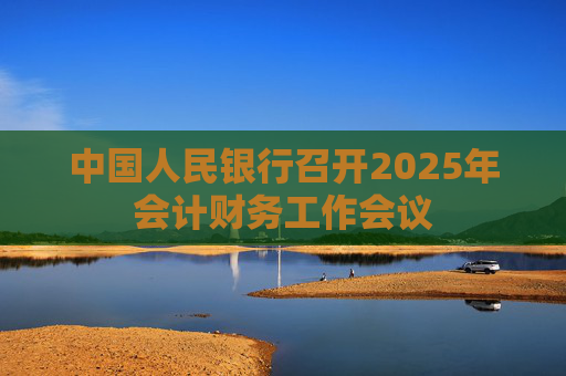 中国人民银行召开2025年会计财务工作会议