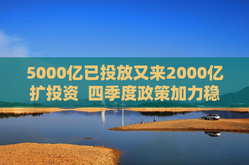 5000亿已投放又来2000亿扩投资  四季度政策加力稳增长 第1张