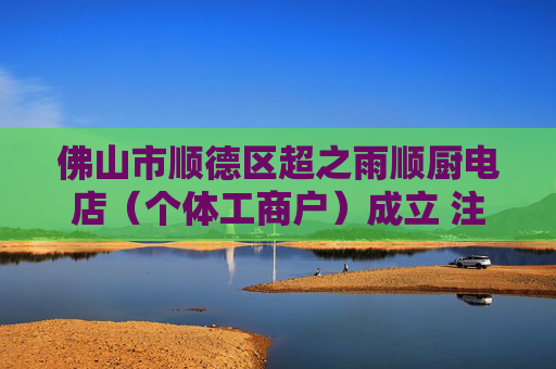 佛山市顺德区超之雨顺厨电店（个体工商户）成立 注册资本0.3万人民币