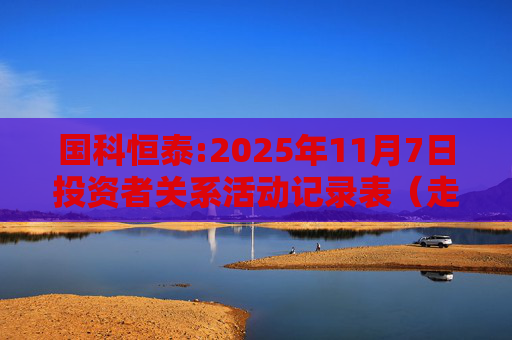 国科恒泰:2025年11月7日投资者关系活动记录表（走进国科恒泰-投资者开放日活动）