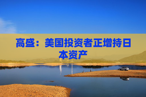 高盛：美国投资者正增持日本资产