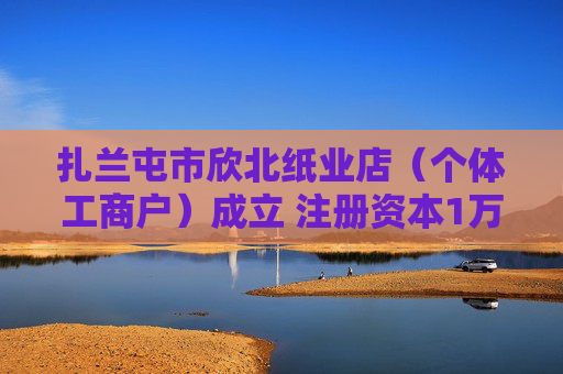 扎兰屯市欣北纸业店（个体工商户）成立 注册资本1万人民币