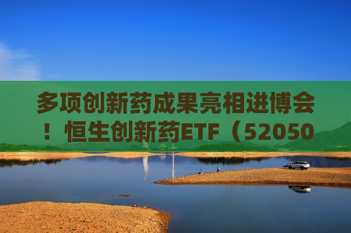 多项创新药成果亮相进博会！恒生创新药ETF（520500）规模与份额双双创新高