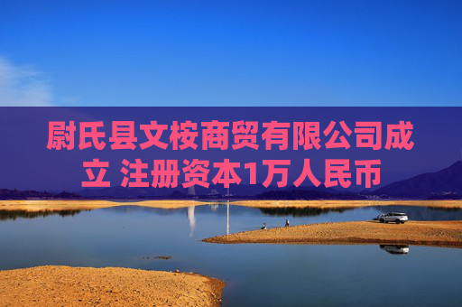 尉氏县文桉商贸有限公司成立 注册资本1万人民币