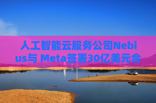 人工智能云服务公司Nebius与 Meta签署30亿美元合作协议