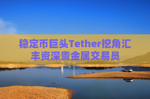 稳定币巨头Tether挖角汇丰资深贵金属交易员