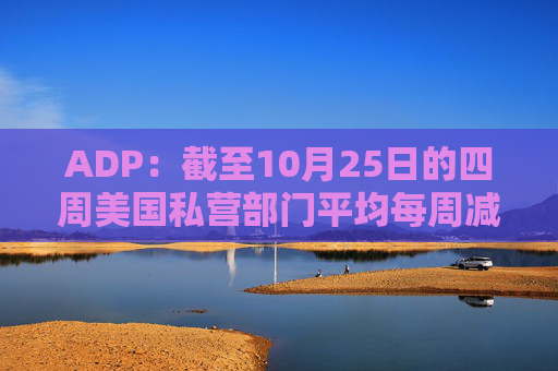 ADP：截至10月25日的四周美国私营部门平均每周减员11250人