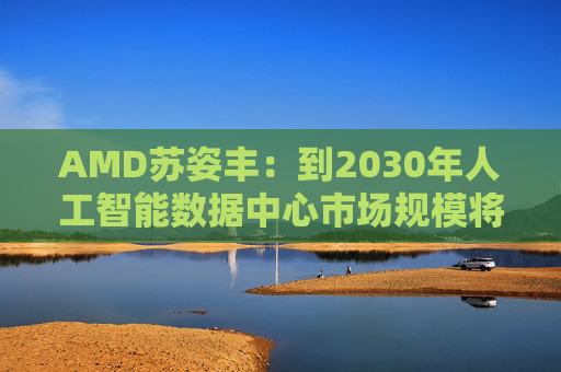 AMD苏姿丰：到2030年人工智能数据中心市场规模将达1万亿美元