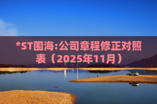 *ST围海:公司章程修正对照表（2025年11月）
