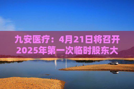 九安医疗：4月21日将召开2025年第一次临时股东大会