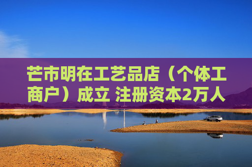 芒市明在工艺品店（个体工商户）成立 注册资本2万人民币