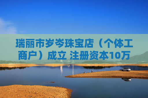瑞丽市岁岑珠宝店（个体工商户）成立 注册资本10万人民币