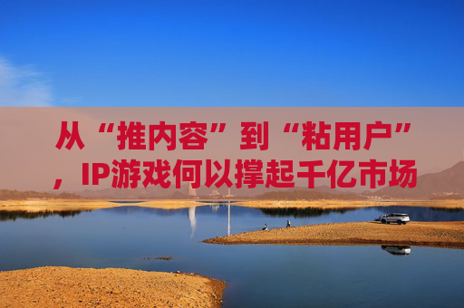 从“推内容”到“粘用户”，IP游戏何以撑起千亿市场？