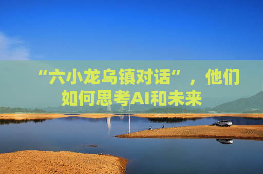 “六小龙乌镇对话”，他们如何思考AI和未来