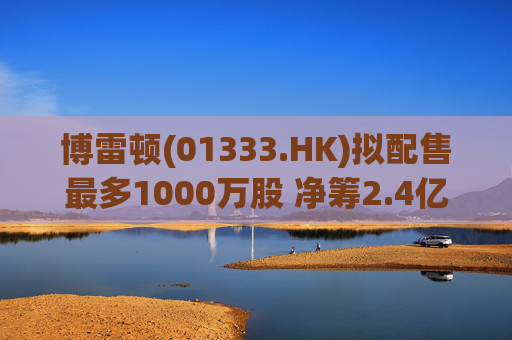 博雷顿(01333.HK)拟配售最多1000万股 净筹2.4亿港元
