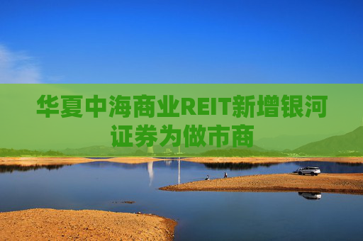 华夏中海商业REIT新增银河证券为做市商