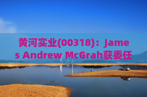 黄河实业(00318)：James Andrew McGrah获委任为独立非执行董事