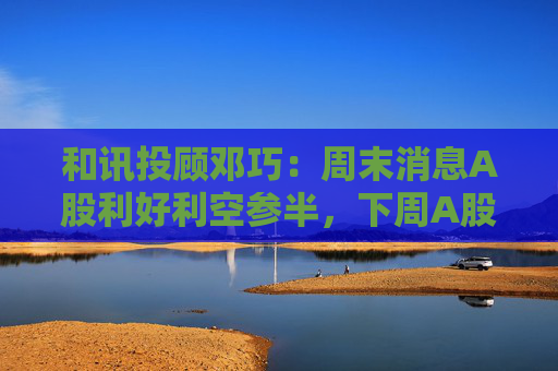 和讯投顾邓巧：周末消息A股利好利空参半，下周A股会大跌吗？