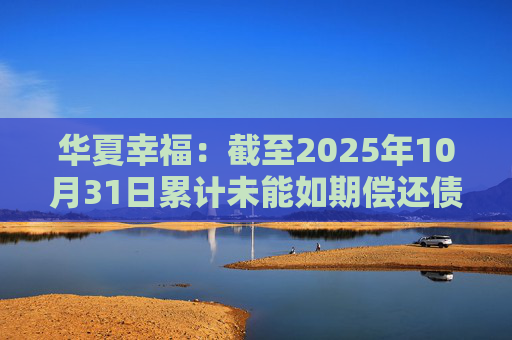 华夏幸福：截至2025年10月31日累计未能如期偿还债务金额合计245.69亿元