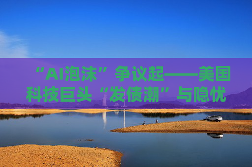 “AI泡沫”争议起——美国科技巨头“发债潮”与隐忧