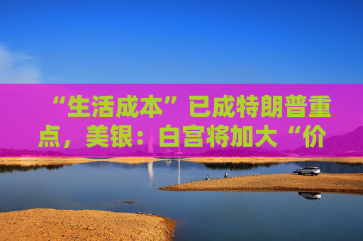 “生活成本”已成特朗普重点，美银：白宫将加大“价格干预”，贸易战“结束”了