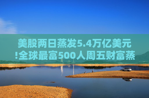 美股两日蒸发5.4万亿美元!全球最富500人周五财富蒸发3290亿 疫情以来最惨