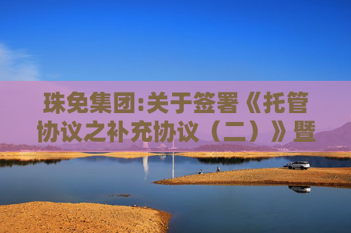 珠免集团:关于签署《托管协议之补充协议（二）》暨关联交易的公告