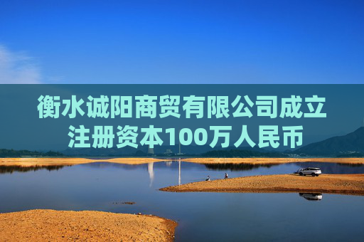 衡水诚阳商贸有限公司成立 注册资本100万人民币
