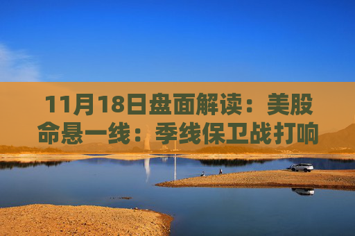 11月18日盘面解读：美股命悬一线：季线保卫战打响，多重变量搅动市场神经