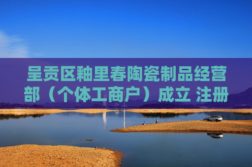 呈贡区釉里春陶瓷制品经营部（个体工商户）成立 注册资本1万人民币