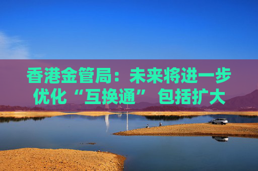 香港金管局：未来将进一步优化“互换通” 包括扩大交易商名单